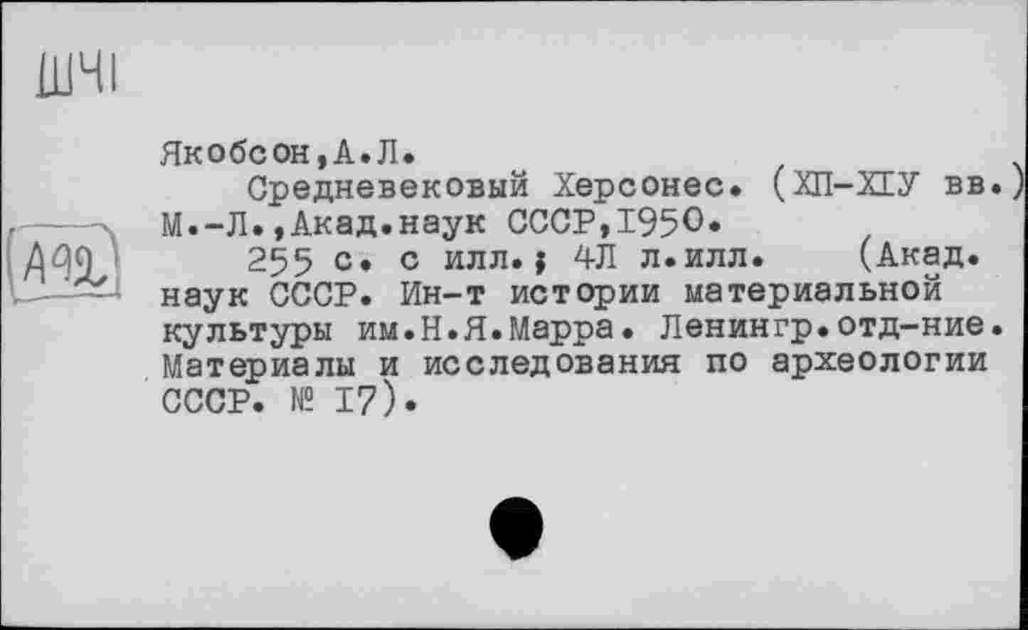 ﻿Якобсон,А.Л.
Средневековый Херсонес* (ХП-ХЕУ вв. М.-Л.,Акад.наук СССР,1950*
255 с» с илл.j 4Л л.илл. (Акад, наук СССР. Ин-т истории материальной культуры им.Н.Я.Марра. Ленингр.отд-ние. Материалы и исследования по археологии СССР. № 17).